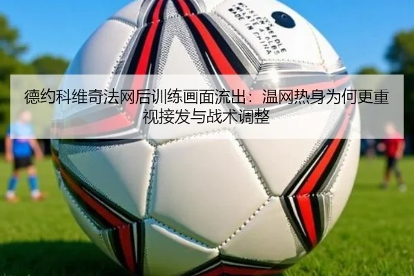 德约科维奇法网后训练画面流出：温网热身为何更重视接发与战术调整